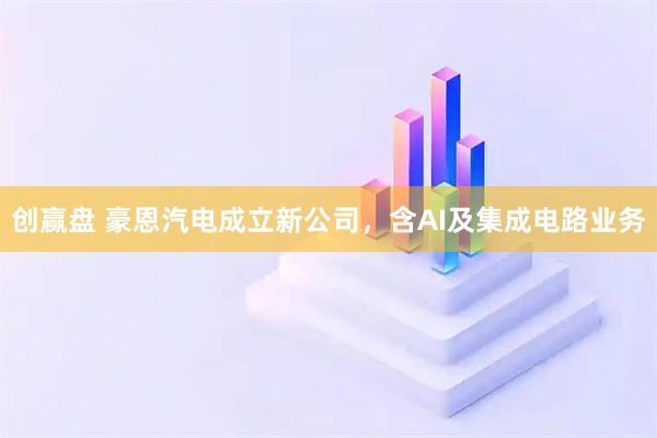 创赢盘 豪恩汽电成立新公司，含AI及集成电路业务