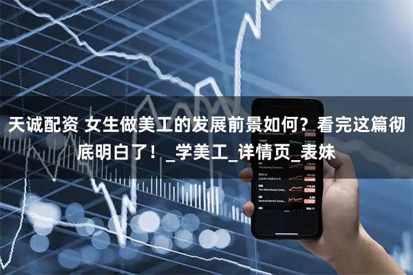 天诚配资 女生做美工的发展前景如何?看完这篇彻底明白了!_学美工_详情页_表妹