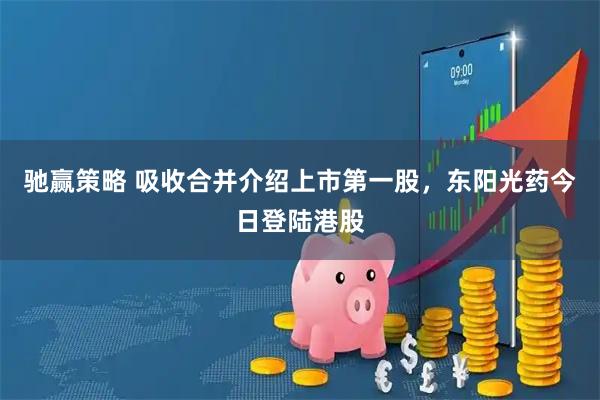 驰赢策略 吸收合并介绍上市第一股，东阳光药今日登陆港股