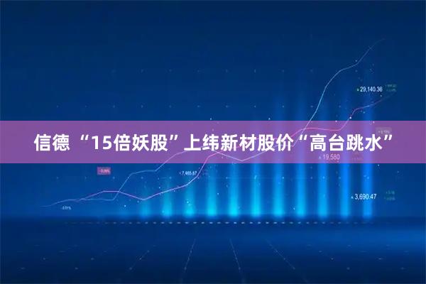 信德 “15倍妖股”上纬新材股价“高台跳水”