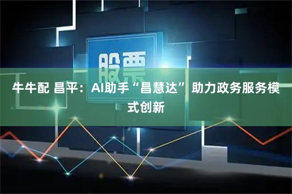 牛牛配 昌平：AI助手“昌慧达” 助力政务服务模式创新