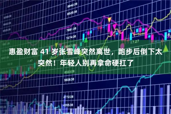 惠盈财富 41 岁张雪峰突然离世,跑步后倒下太突然!年轻人别再拿命硬扛了