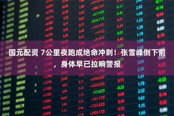 国元配资 7公里夜跑成绝命冲刺！张雪峰倒下前，身体早已拉响警报