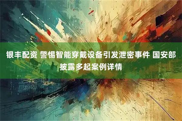银丰配资 警惕智能穿戴设备引发泄密事件 国安部披露多起案例详情
