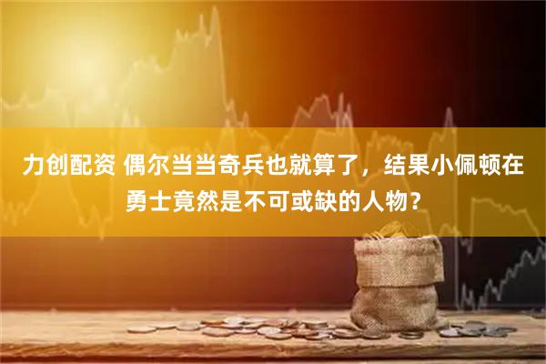 力创配资 偶尔当当奇兵也就算了，结果小佩顿在勇士竟然是不可或缺的人物？