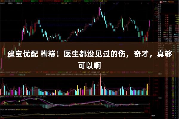 建宝优配 糟糕！医生都没见过的伤，奇才，真够可以啊