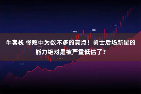 牛客栈 惨败中为数不多的亮点！勇士后场新星的能力绝对是被严重低估了？