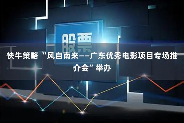 快牛策略 “风自南来——广东优秀电影项目专场推介会”举办