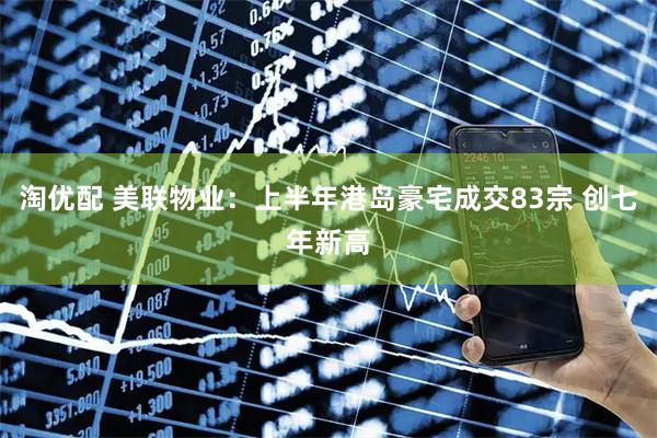 淘优配 美联物业：上半年港岛豪宅成交83宗 创七年新高