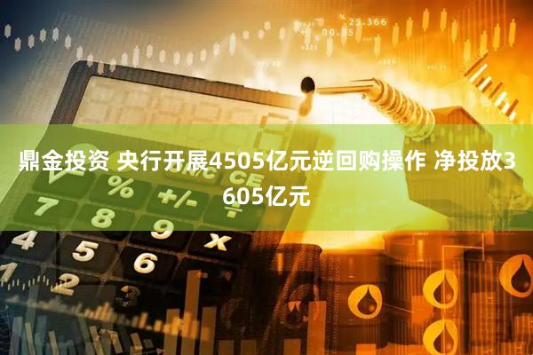 鼎金投资 央行开展4505亿元逆回购操作 净投放3605亿元