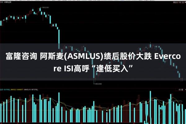 富隆咨询 阿斯麦(ASMLUS)绩后股价大跌 Evercore ISI高呼“逢低买入”