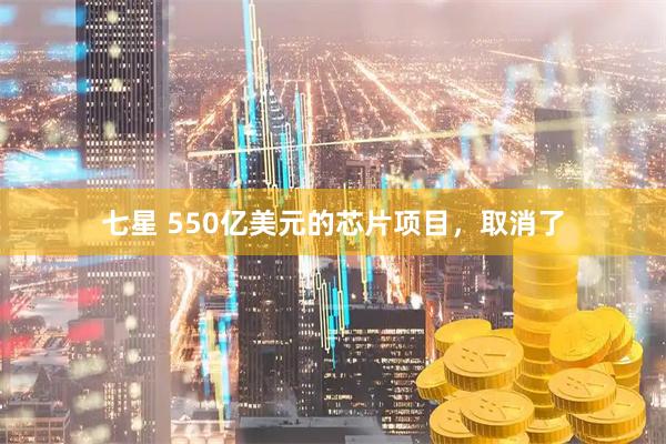 七星 550亿美元的芯片项目，取消了