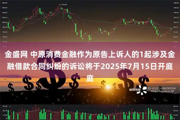 金盛网 中原消费金融作为原告上诉人的1起涉及金融借款合同纠纷的诉讼将于2025年7月15日开庭