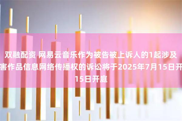 双融配资 网易云音乐作为被告被上诉人的1起涉及侵害作品信息网络传播权的诉讼将于2025年7月15日开庭