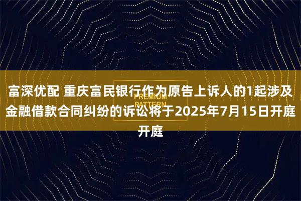 富深优配 重庆富民银行作为原告上诉人的1起涉及金融借款合同纠纷的诉讼将于2025年7月15日开庭