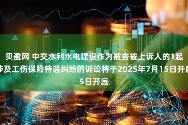 贝盈网 中交水利水电建设作为被告被上诉人的1起涉及工伤保险待遇纠纷的诉讼将于2025年7月15日开庭