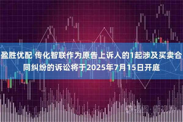 盈胜优配 传化智联作为原告上诉人的1起涉及买卖合同纠纷的诉讼将于2025年7月15日开庭