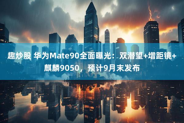 趣炒股 华为Mate90全面曝光:双潜望+增距镜+麒麟9050,预计9月末发布