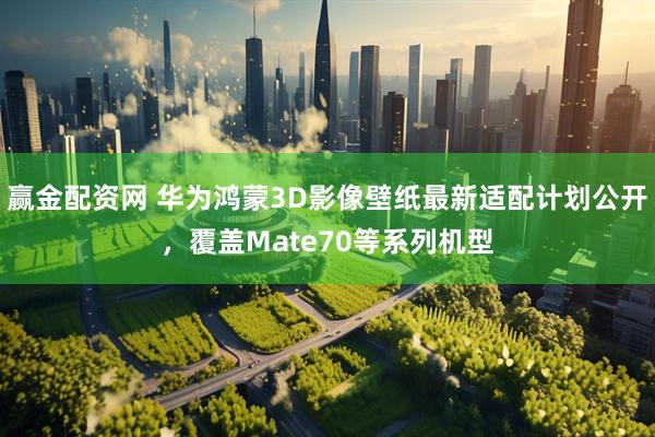 赢金配资网 华为鸿蒙3D影像壁纸最新适配计划公开,覆盖Mate70等系列机型