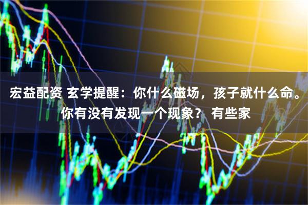 宏益配资 玄学提醒：你什么磁场，孩子就什么命。 你有没有发现一个现象？ 有些家