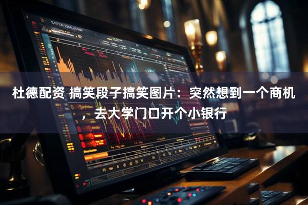杜德配资 搞笑段子搞笑图片:突然想到一个商机,去大学门口开个小银行