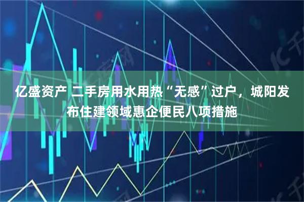 亿盛资产 二手房用水用热“无感”过户,城阳发布住建领域惠企便民八项措施