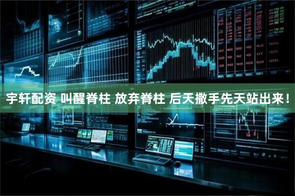 宇轩配资 叫醒脊柱 放弃脊柱 后天撒手先天站出来！