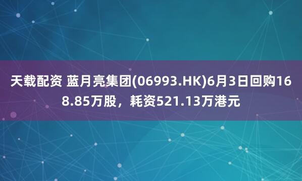 天载配资 蓝月亮集团(06993.HK)6月3日回购168.85万股，耗资521.13万港元