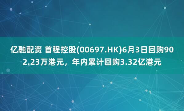 亿融配资 首程控股(00697.HK)6月3日回购902.23万港元，年内累计回购3.32亿港元