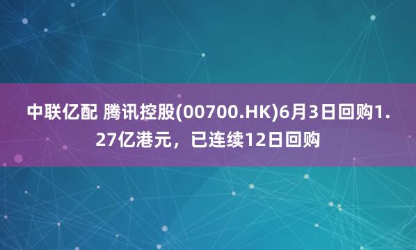 中联亿配 腾讯控股(00700.HK)6月3日回购1.27亿港元,已连续12日回购