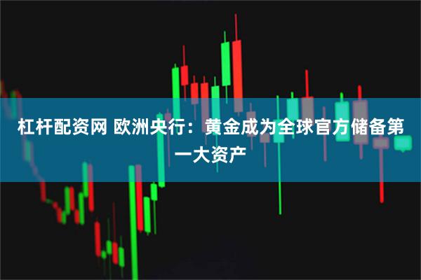 杠杆配资网 欧洲央行:黄金成为全球官方储备第一大资产