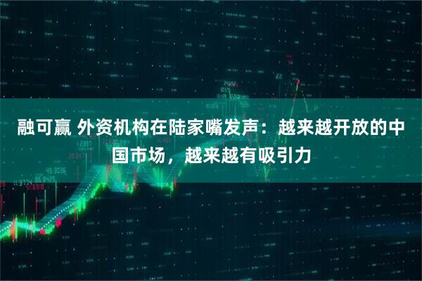 融可赢 外资机构在陆家嘴发声：越来越开放的中国市场，越来越有吸引力
