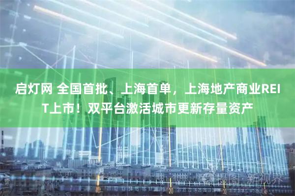 启灯网 全国首批、上海首单，上海地产商业REIT上市！双平台激活城市更新存量资产