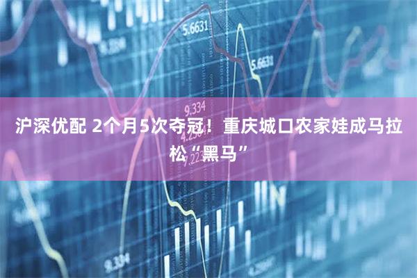 沪深优配 2个月5次夺冠！重庆城口农家娃成马拉松“黑马”