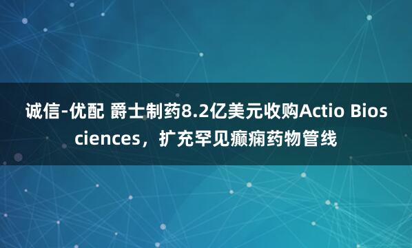 诚信-优配 爵士制药8.2亿美元收购Actio Biosciences，扩充罕见癫痫药物管线