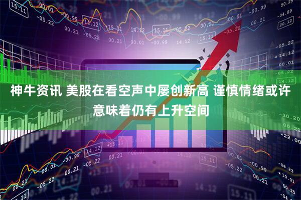 神牛资讯 美股在看空声中屡创新高 谨慎情绪或许意味着仍有上升空间