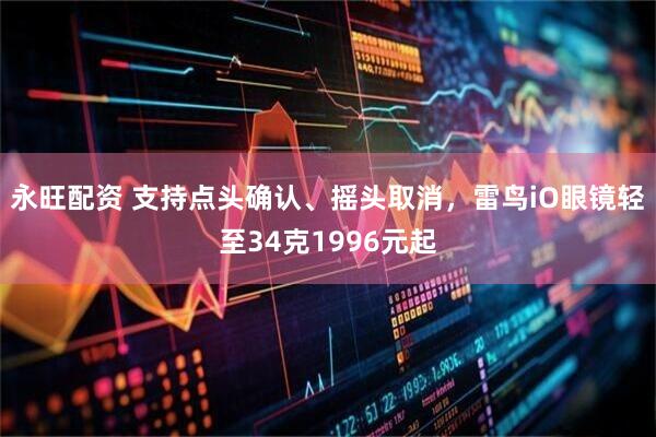 永旺配资 支持点头确认、摇头取消，雷鸟iO眼镜轻至34克1996元起
