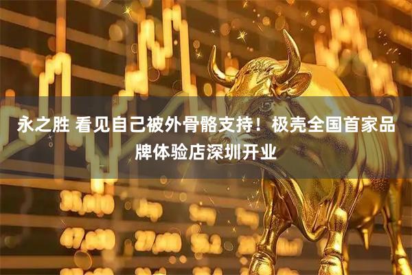 永之胜 看见自己被外骨骼支持！极壳全国首家品牌体验店深圳开业