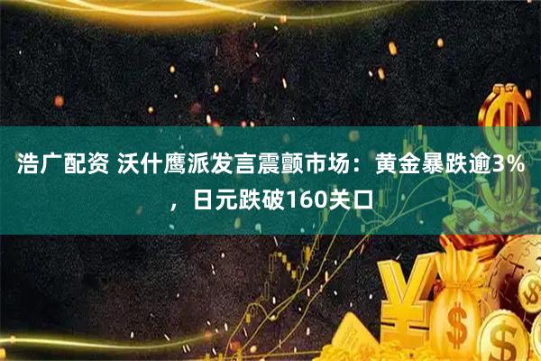 浩广配资 沃什鹰派发言震颤市场：黄金暴跌逾3%，日元跌破160关口