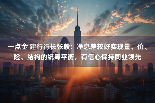 一点金 建行行长张毅：净息差较好实现量、价、险、结构的统筹平衡，有信心保持同业领先