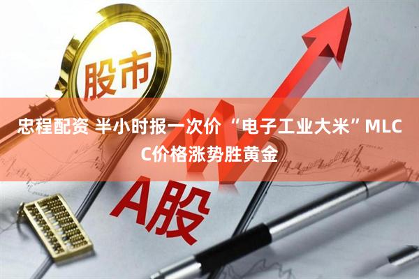 忠程配资 半小时报一次价 “电子工业大米”MLCC价格涨势胜黄金